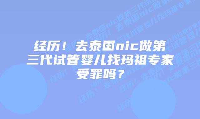 经历!去泰国nic做第三代试管婴儿找玛祖专家受罪吗?