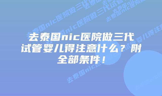去泰国nic医院做三代试管婴儿得注意什么?附全部条件!