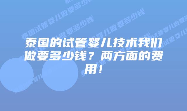 泰国的试管婴儿技术我们做要多少钱?两方面的费用!