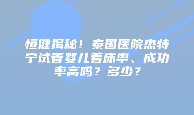 恒健揭秘!泰国医院杰特宁试管婴儿着床率、成功率高吗?多少?