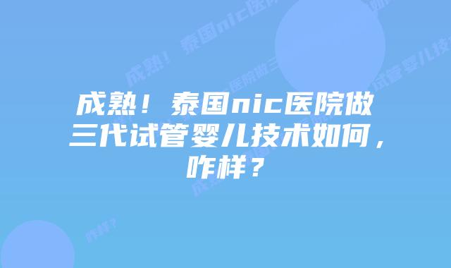 成熟!泰国nic医院做三代试管婴儿技术如何,咋样?