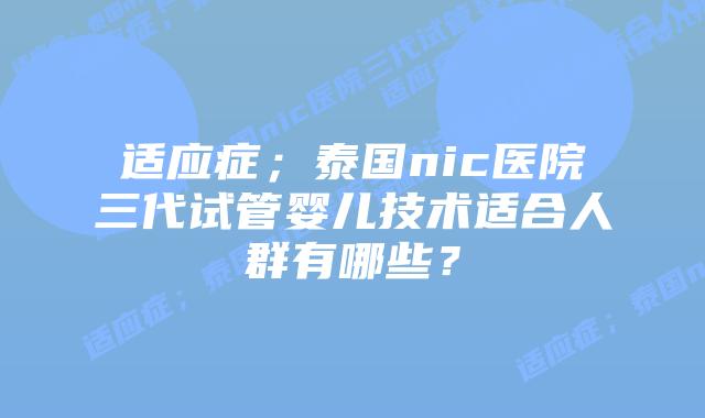 适应症;泰国nic医院三代试管婴儿技术适合人群有哪些?