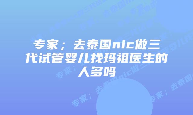 专家;去泰国nic做三代试管婴儿找玛祖医生的人多吗