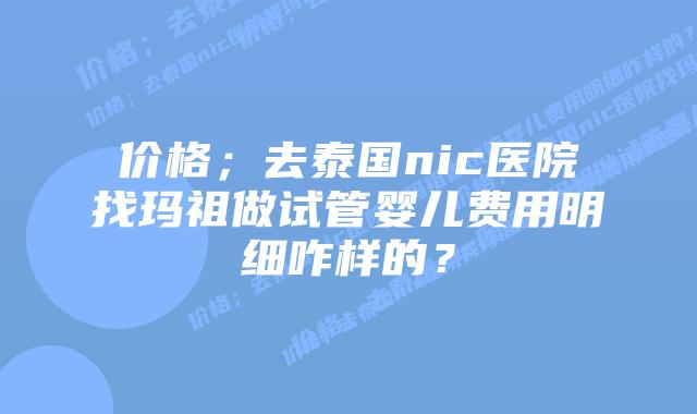 价格；去泰国nic医院找玛祖做试管婴儿费用明细咋样的？