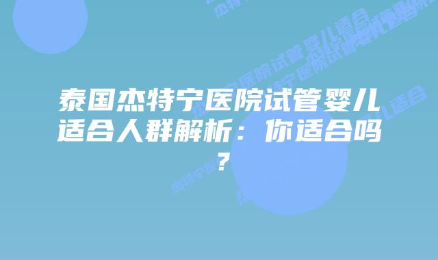 泰国杰特宁医院试管婴儿适合人群解析:你适合吗?