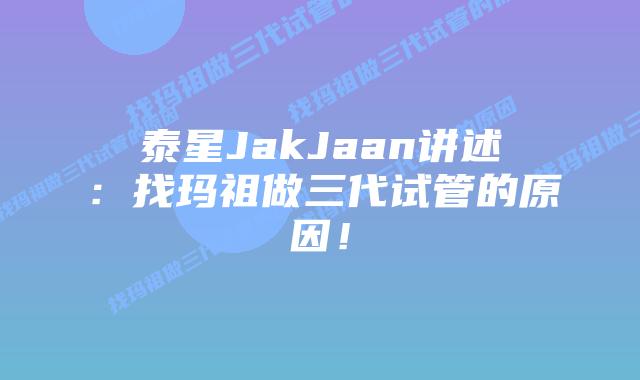泰星JakJaan讲述：找玛祖做三代试管的原因！