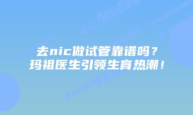 去nic做试管靠谱吗？玛祖医生引领生育热潮！
