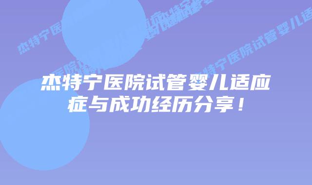 杰特宁医院试管婴儿适应症与成功经历分享!