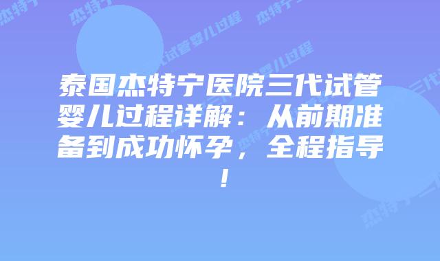 泰国杰特宁医院三代试管婴儿过程详解：从前期准备到成功怀孕，全程指导！