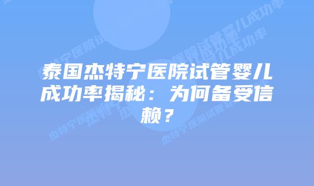 泰国杰特宁医院试管婴儿成功率揭秘：为何备受信赖？