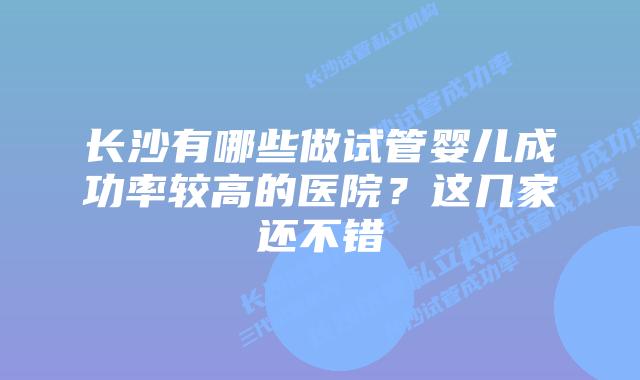长沙有哪些做试管婴儿成功率较高的医院？这几家还不错
