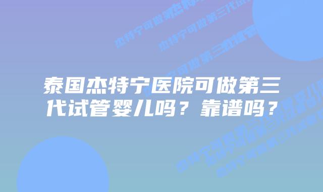 泰国杰特宁医院可做第三代试管婴儿吗？靠谱吗？