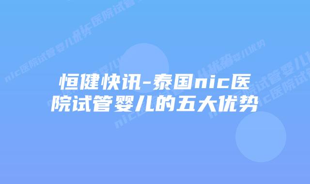 恒健快讯-泰国nic医院试管婴儿的五大优势