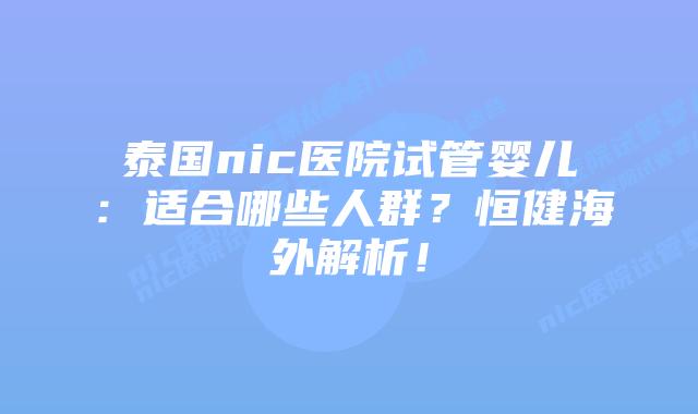 泰国nic医院试管婴儿：适合哪些人群？恒健海外解析！
