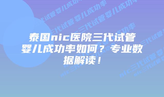 泰国nic医院三代试管婴儿成功率如何?专业数据解读!