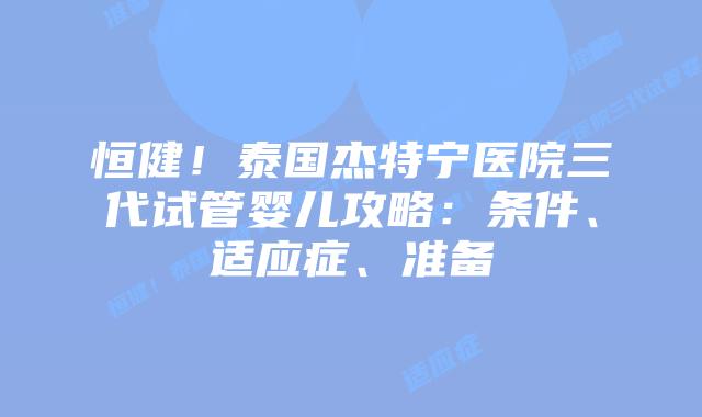恒健！泰国杰特宁医院三代试管婴儿攻略：条件、适应症、准备