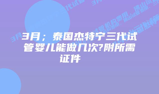 3月;泰国杰特宁三代试管婴儿能做几次?附所需证件