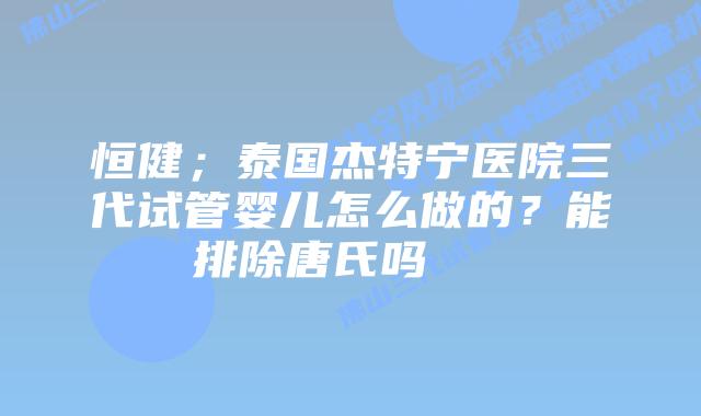 恒健;泰国杰特宁医院三代试管婴儿怎么做的?能排除唐氏吗