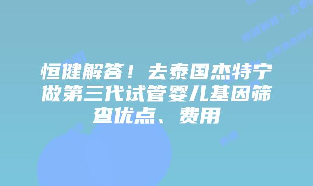 恒健解答！去泰国杰特宁做第三代试管婴儿基因筛查优点、费用