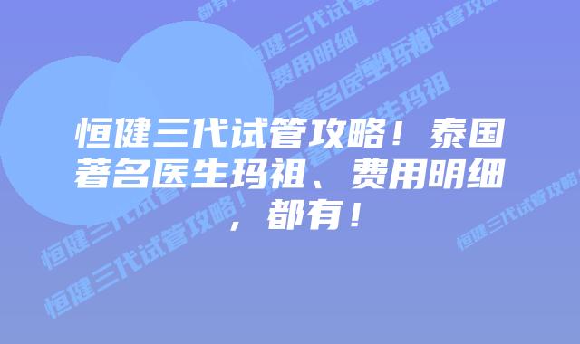 恒健三代试管攻略!泰国著名医生玛祖、费用明细,都有!