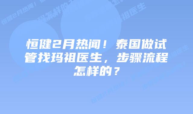 恒健2月热闻!泰国做试管找玛祖医生,步骤流程怎样的?