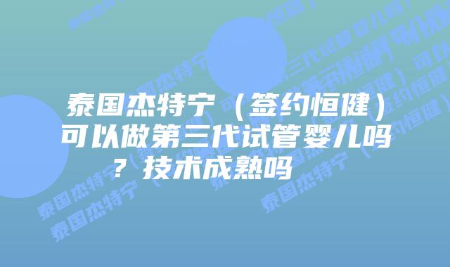 泰国杰特宁(签约恒健)可以做第三代试管婴儿吗?技术成熟吗