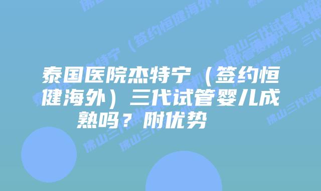 泰国医院杰特宁(签约恒健海外)三代试管婴儿成熟吗?附优势