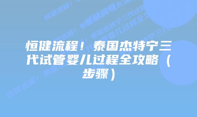 恒健流程!泰国杰特宁三代试管婴儿过程全攻略(步骤)