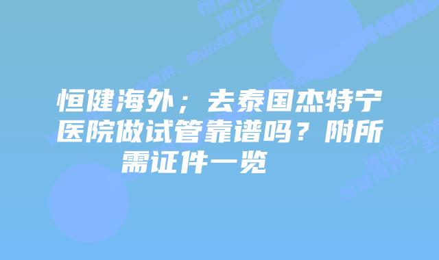 恒健海外;去泰国杰特宁医院做试管靠谱吗?附所需证件一览