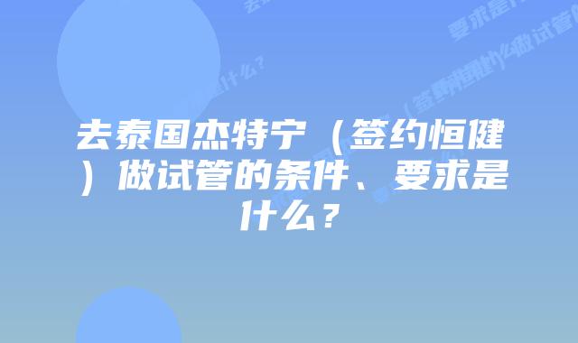 去泰国杰特宁（签约恒健）做试管的条件、要求是什么？