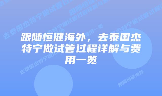 跟随恒健海外，去泰国杰特宁做试管过程详解与费用一览