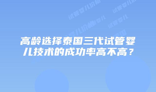 高龄选择泰国三代试管婴儿技术的成功率高不高？