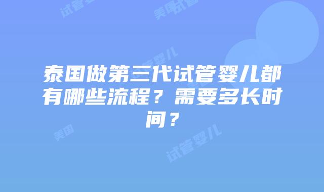 泰国做第三代试管婴儿都有哪些流程?需要多长时间?