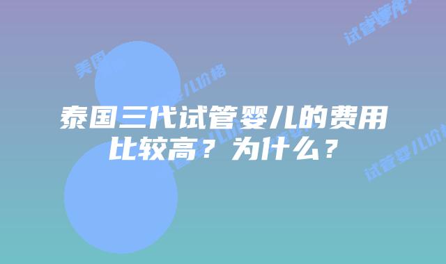 泰国三代试管婴儿的费用比较高？为什么？