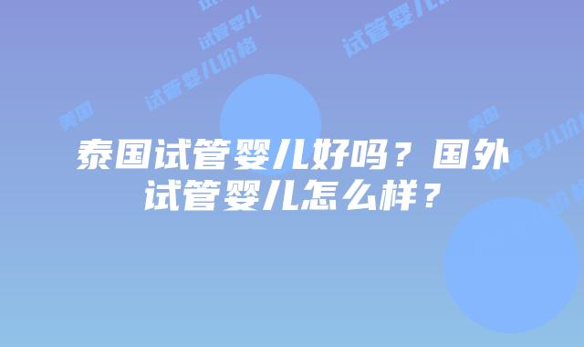 泰国试管婴儿好吗?国外试管婴儿怎么样?