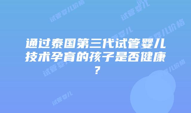 通过泰国第三代试管婴儿技术孕育的孩子是否健康?
