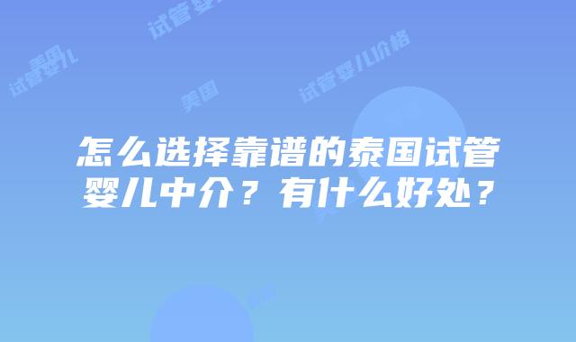 怎么选择靠谱的泰国试管婴儿中介?有什么好处?