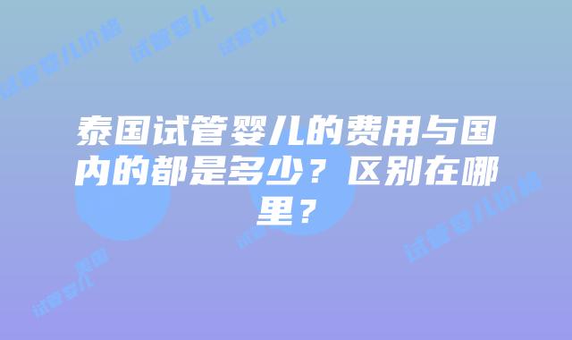 泰国试管婴儿的费用与国内的都是多少?区别在哪里?