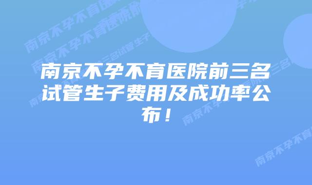 南京不孕不育医院前三名试管生子费用及成功率公布！