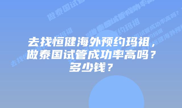 去找恒健海外预约玛祖,做泰国试管成功率高吗?多少钱?