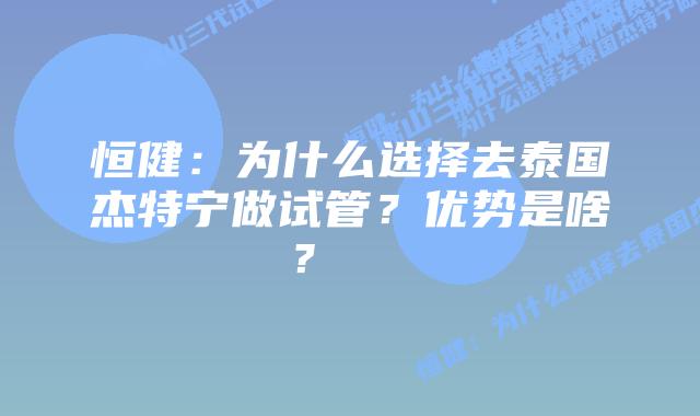 恒健:为什么选择去泰国杰特宁做试管?优势是啥?