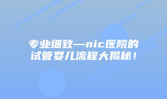 专业细致—nic医院的试管婴儿流程大揭秘!
