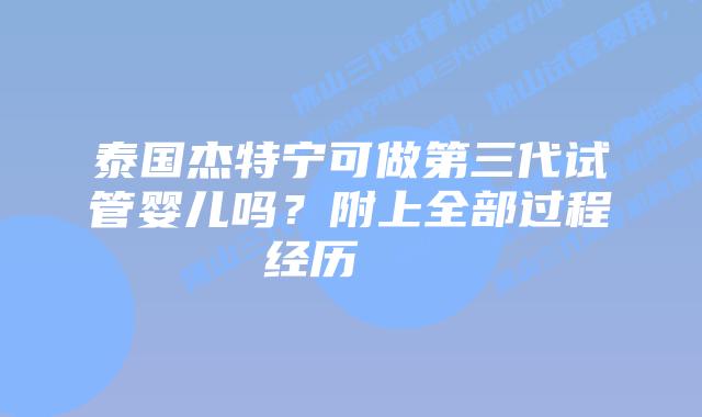 泰国杰特宁可做第三代试管婴儿吗?附上全部过程经历