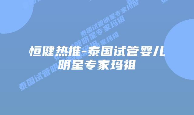 恒健热推-泰国试管婴儿明星专家玛祖