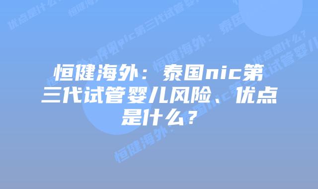 恒健海外:泰国nic第三代试管婴儿风险、优点是什么?