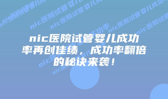 nic医院试管婴儿成功率再创佳绩,成功率翻倍的秘诀来袭!