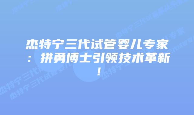 杰特宁三代试管婴儿专家：拼勇博士引领技术革新！