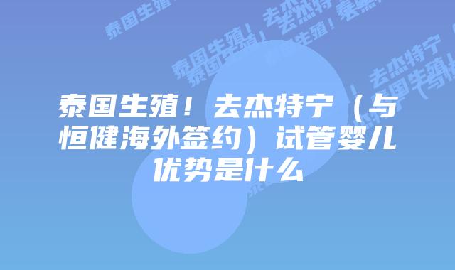 泰国生殖!去杰特宁(与恒健海外签约)试管婴儿优势是什么