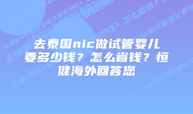 去泰国nic做试管婴儿要多少钱?怎么省钱?恒健海外回答您