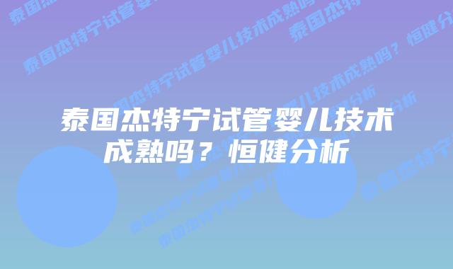泰国杰特宁试管婴儿技术成熟吗?恒健分析